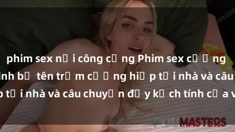 phim sex nơi công cộng Phim sex cưỡng hiếp vietsub: Nữ sinh bị tên trộm cưỡng hiếp tại nhà và câu chuyện đầy kịch tính của vietsub