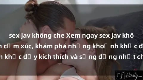 sex jav không che Xem ngay sex jav không che để thỏa mãn cảm xúc, khám phá những khoảnh khắc đầy kích thích và sống động nhất chỉ trong click!